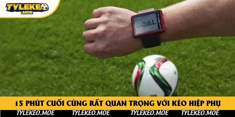 15 phút cuối cùng rất quan trọng với kèo hiệp phụ