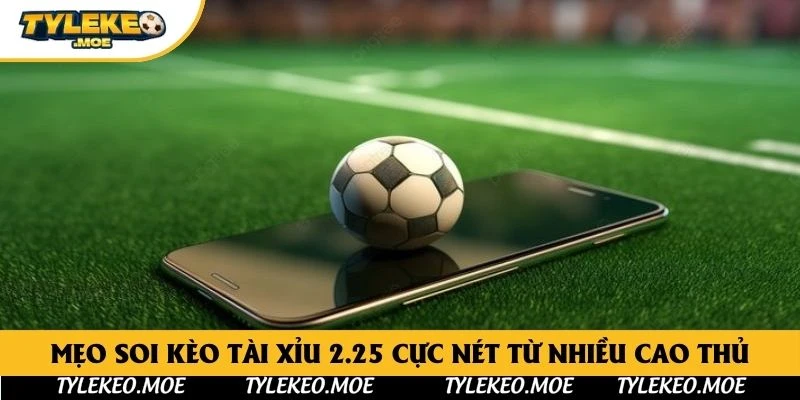 Mẹo soi kèo tài xỉu 2.25 cực nét từ nhiều cao thủ