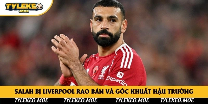 Salah bị Liverpool rao bán và góc khuất hậu trường