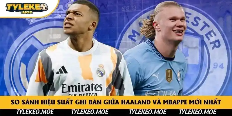 So sánh hiệu suất ghi bàn giữa Haaland và Mbappe mới nhất